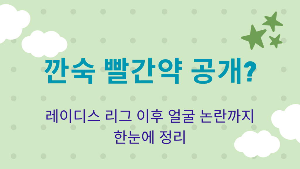 깐숙 빨간약 공개? 레이디스 리그 이후 얼굴 논란까지 한눈에 정리
