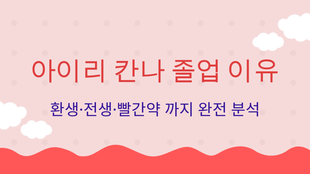 아이리 칸나 졸업 이유 – 환생·전생·빨간약 까지 완전 분석