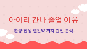 아이리 칸나 졸업 이유 – 환생·전생·빨간약 까지 완전 분석